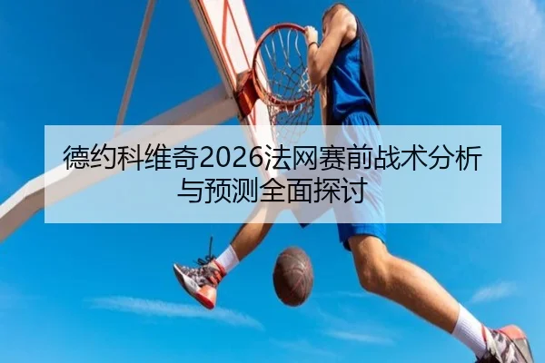 德约科维奇2026法网赛前战术分析与预测全面探讨