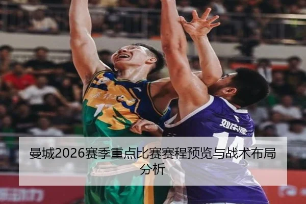 曼城2026赛季重点比赛赛程预览与战术布局分析