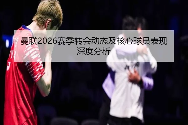 曼联2026赛季转会动态及核心球员表现深度分析