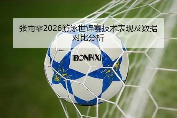 张雨霏2026游泳世锦赛技术表现及数据对比分析